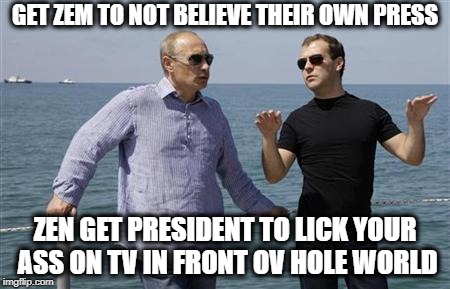 GET ZEM TO NOT BELIEVE THEIR OWN PRESS ZEN GET PRESIDENT TO LICK YOUR ASS ON TV IN FRONT OV HOLE WORLD | made w/ Imgflip meme maker