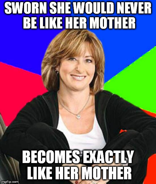 Sheltering Suburban Mom | SWORN SHE WOULD NEVER BE LIKE HER MOTHER; BECOMES EXACTLY LIKE HER MOTHER | image tagged in memes,sheltering suburban mom | made w/ Imgflip meme maker