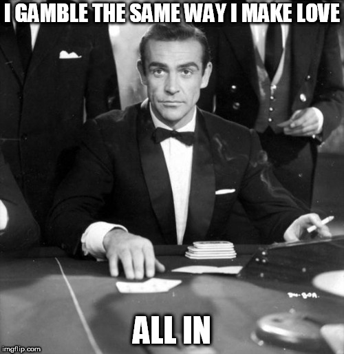 James Bond All In | I GAMBLE THE SAME WAY I MAKE LOVE; ALL IN | image tagged in james bond all in | made w/ Imgflip meme maker