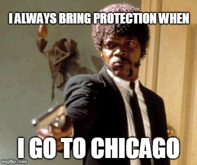 Say That Again I Dare You Meme | I ALWAYS BRING PROTECTION WHEN; I GO TO CHICAGO | image tagged in memes,say that again i dare you | made w/ Imgflip meme maker