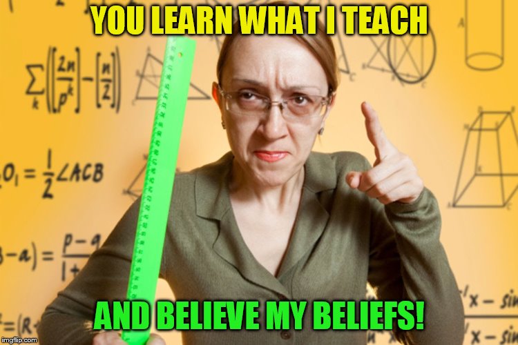 YOU LEARN WHAT I TEACH AND BELIEVE MY BELIEFS! | made w/ Imgflip meme maker