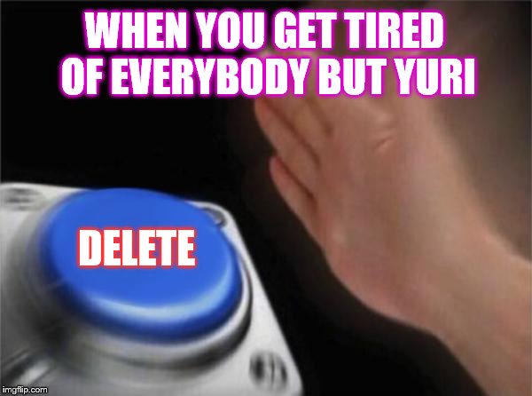 Blank Nut Button | WHEN YOU GET TIRED OF EVERYBODY BUT YURI; DELETE | image tagged in memes,blank nut button | made w/ Imgflip meme maker