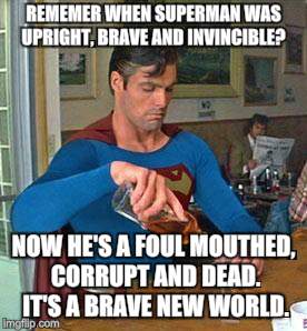 Drunk Superman | REMEMER WHEN SUPERMAN WAS UPRIGHT, BRAVE AND INVINCIBLE? NOW HE'S A FOUL MOUTHED, CORRUPT AND DEAD. IT'S A BRAVE NEW WORLD. | image tagged in drunk superman | made w/ Imgflip meme maker