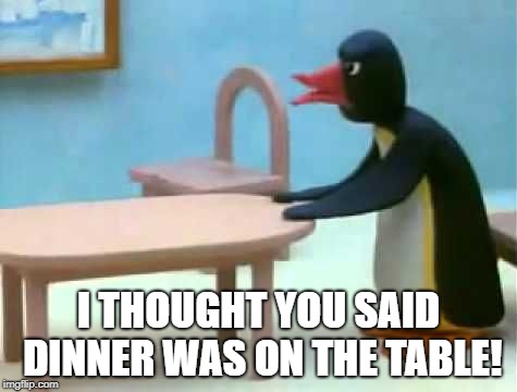 Pingu | I THOUGHT YOU SAID DINNER WAS ON THE TABLE! | image tagged in pingu dad,pingu | made w/ Imgflip meme maker