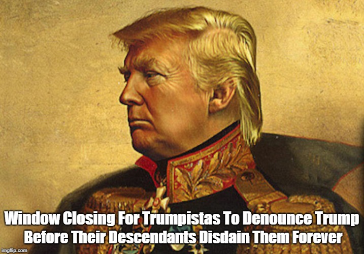 Window Closing For Trumpistas To Denounce Trump Before Their Descendants Disdain Them Forever | made w/ Imgflip meme maker