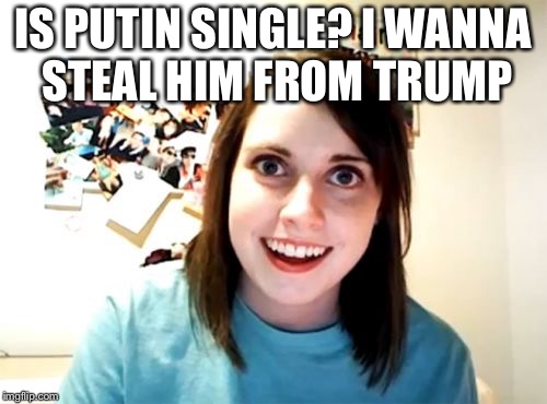 Overly Attached Girlfriend | IS PUTIN SINGLE? I WANNA STEAL HIM FROM TRUMP | image tagged in memes,overly attached girlfriend | made w/ Imgflip meme maker