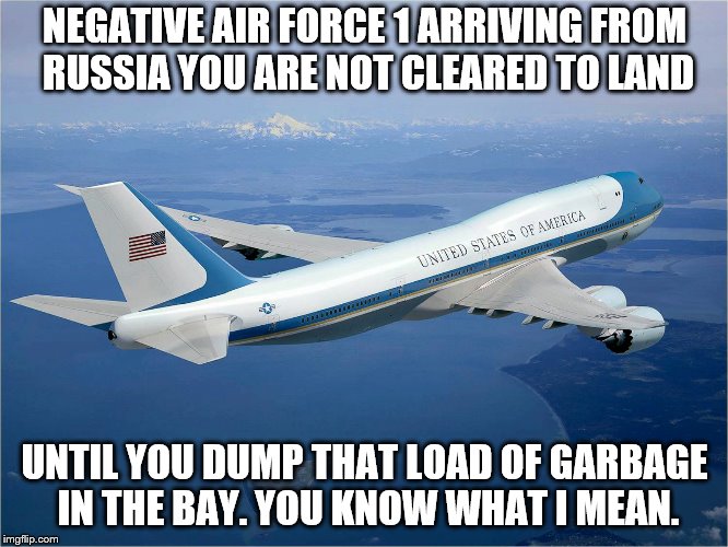 Can we just keep him up there until they run out of fuel? | NEGATIVE AIR FORCE 1 ARRIVING FROM RUSSIA YOU ARE NOT CLEARED TO LAND; UNTIL YOU DUMP THAT LOAD OF GARBAGE IN THE BAY. YOU KNOW WHAT I MEAN. | image tagged in donald trump,dump trump,treason,trump putin,memes,political meme | made w/ Imgflip meme maker