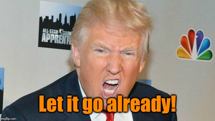 Let it go already! | image tagged in trump mad | made w/ Imgflip meme maker