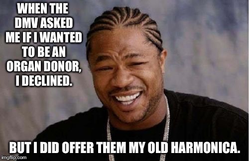 Yo Dawg Heard You Meme | WHEN THE DMV ASKED ME IF I WANTED TO BE AN ORGAN DONOR, I DECLINED. BUT I DID OFFER THEM MY OLD HARMONICA. | image tagged in memes,yo dawg heard you | made w/ Imgflip meme maker