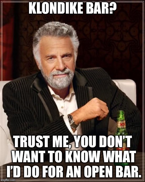 The Most Interesting Man In The World Meme | KLONDIKE BAR? TRUST ME, YOU DON’T WANT TO KNOW WHAT I’D DO FOR AN OPEN BAR. | image tagged in memes,the most interesting man in the world | made w/ Imgflip meme maker
