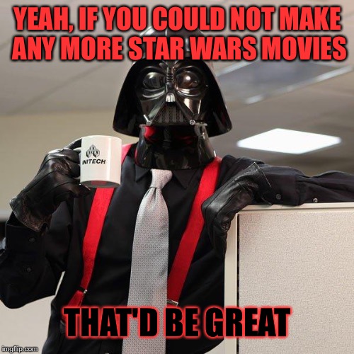 YEAH, IF YOU COULD NOT MAKE ANY MORE STAR WARS MOVIES THAT'D BE GREAT | made w/ Imgflip meme maker