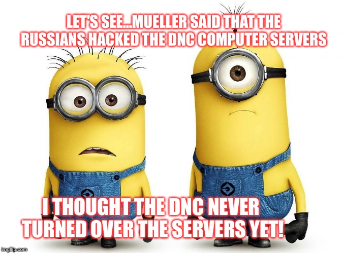 LET'S SEE...MUELLER SAID THAT THE RUSSIANS HACKED THE DNC COMPUTER SERVERS; I THOUGHT THE DNC NEVER TURNED OVER THE SERVERS YET! | image tagged in minions | made w/ Imgflip meme maker