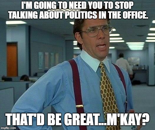 That Would Be Great Meme | I'M GOING TO NEED YOU TO STOP TALKING ABOUT POLITICS IN THE OFFICE. THAT'D BE GREAT...M'KAY? | image tagged in memes,that would be great | made w/ Imgflip meme maker