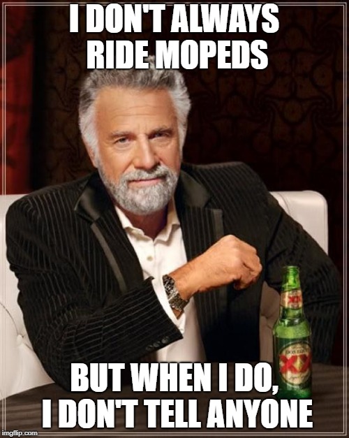 The Most Interesting Man In The World Meme | I DON'T ALWAYS RIDE MOPEDS; BUT WHEN I DO, I DON'T TELL ANYONE | image tagged in memes,the most interesting man in the world | made w/ Imgflip meme maker