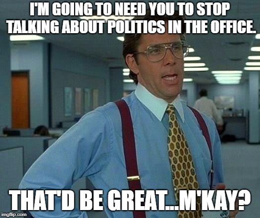 That Would Be Great | I'M GOING TO NEED YOU TO STOP TALKING ABOUT POLITICS IN THE OFFICE. THAT'D BE GREAT...M'KAY? | image tagged in memes,that would be great | made w/ Imgflip meme maker