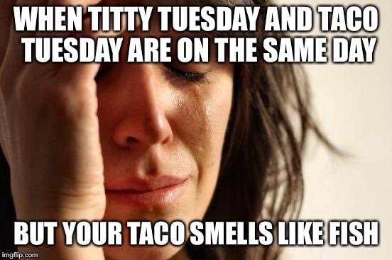 First World Problems Meme | WHEN TITTY TUESDAY AND TACO TUESDAY ARE ON THE SAME DAY; BUT YOUR TACO SMELLS LIKE FISH | image tagged in memes,first world problems | made w/ Imgflip meme maker