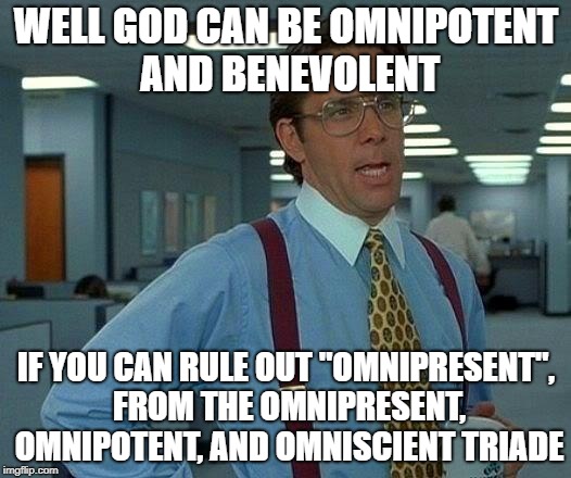 That Would Be Great Meme | WELL GOD CAN BE OMNIPOTENT AND BENEVOLENT IF YOU CAN RULE OUT "OMNIPRESENT", FROM THE OMNIPRESENT, OMNIPOTENT, AND OMNISCIENT TRIADE | image tagged in memes,that would be great | made w/ Imgflip meme maker