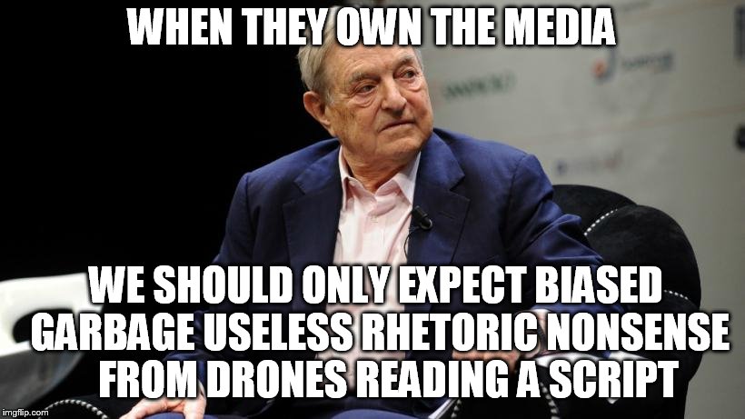George soros  | WHEN THEY OWN THE MEDIA; WE SHOULD ONLY EXPECT BIASED GARBAGE USELESS RHETORIC NONSENSE 

FROM DRONES READING A SCRIPT | image tagged in george soros,elites | made w/ Imgflip meme maker