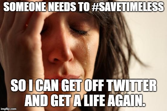 First World Problems Meme | SOMEONE NEEDS TO #SAVETIMELESS; SO I CAN GET OFF TWITTER AND GET A LIFE AGAIN. | image tagged in memes,first world problems | made w/ Imgflip meme maker