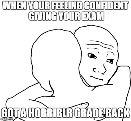I Know That Feel Bro | WHEN YOUR FEELING CONFIDENT GIVING YOUR EXAM; GOT A HORRIBLR GRADE BACK | image tagged in memes,i know that feel bro | made w/ Imgflip meme maker