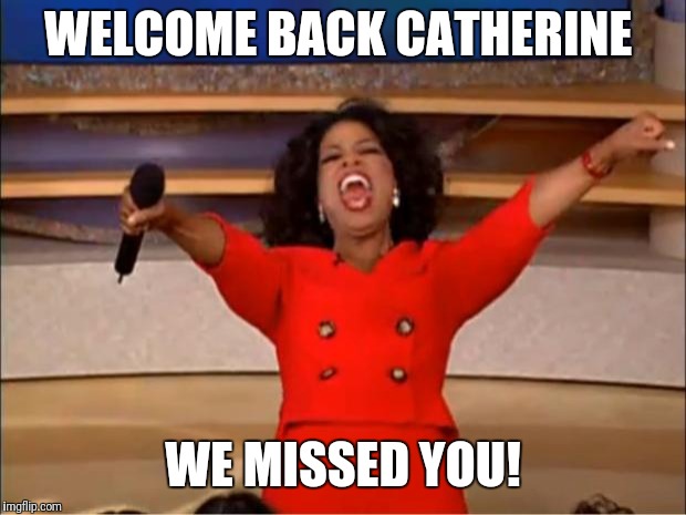Oprah You Get A Meme | WELCOME BACK CATHERINE; WE MISSED YOU! | image tagged in memes,oprah you get a | made w/ Imgflip meme maker