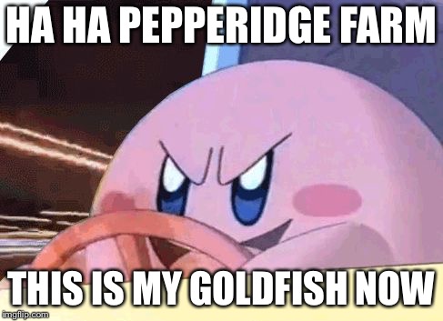 KIRBY HAS GOT YOU! | HA HA PEPPERIDGE FARM; THIS IS MY GOLDFISH NOW | image tagged in kirby has got you | made w/ Imgflip meme maker