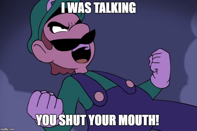 Arrogant Luigi  | I WAS TALKING; YOU SHUT YOUR MOUTH! | image tagged in arrogant luigi | made w/ Imgflip meme maker