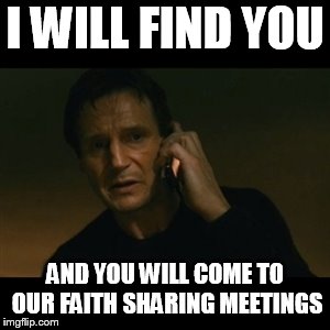 Liam Neeson Taken Meme | I WILL FIND YOU; AND YOU WILL COME TO OUR FAITH SHARING MEETINGS | image tagged in memes,liam neeson taken | made w/ Imgflip meme maker