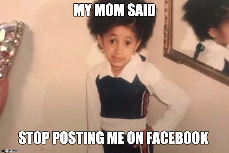 Young Cardi B Meme | MY MOM SAID; STOP POSTING ME ON FACEBOOK | image tagged in cardi b kid | made w/ Imgflip meme maker