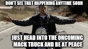 DON'T SEE THAT HAPPENING ANYTIME SOON JUST HEAD INTO THE ONCOMING MACK TRUCK AND BE AT PEACE | made w/ Imgflip meme maker