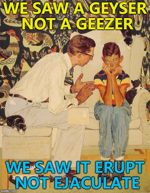 "You saw WHAT?" - Grandma... :) | WE SAW A GEYSER NOT A GEEZER; WE SAW IT ERUPT NOT EJACULATE | image tagged in memes,the probelm is,the problem is,geyser | made w/ Imgflip meme maker