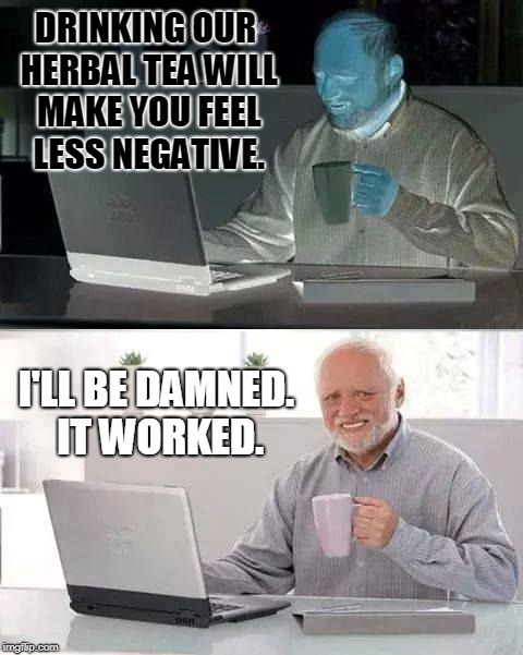Hide The Negativity Harold. | DRINKING OUR HERBAL TEA WILL MAKE YOU FEEL LESS NEGATIVE. I'LL BE DAMNED. IT WORKED. | image tagged in memes,hide the pain harold,negativity,tea,harold | made w/ Imgflip meme maker