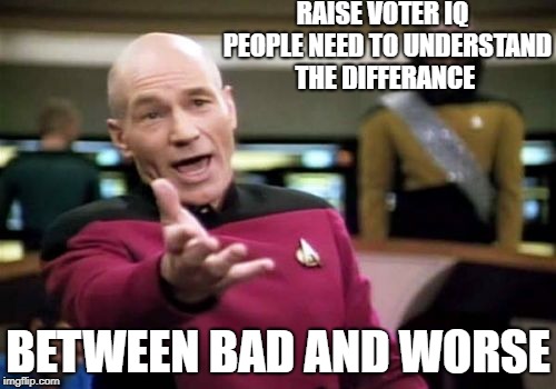 Picard Wtf | RAISE VOTER IQ   PEOPLE NEED TO UNDERSTAND THE DIFFERANCE; BETWEEN BAD AND WORSE | image tagged in memes,picard wtf | made w/ Imgflip meme maker