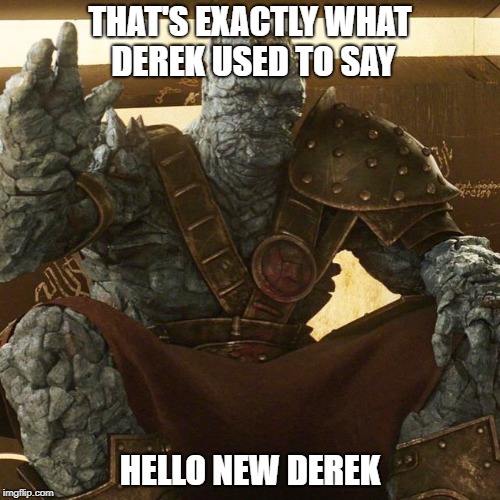 Korg | THAT'S EXACTLY WHAT DEREK USED TO SAY; HELLO NEW DEREK | image tagged in korg | made w/ Imgflip meme maker