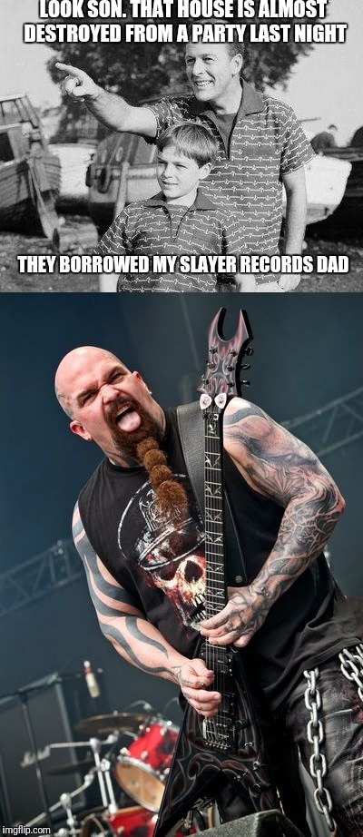 Into the pit my friends | LOOK SON. THAT HOUSE IS ALMOST DESTROYED FROM A PARTY LAST NIGHT; THEY BORROWED MY SLAYER RECORDS DAD | image tagged in memes,slayer,rock on | made w/ Imgflip meme maker