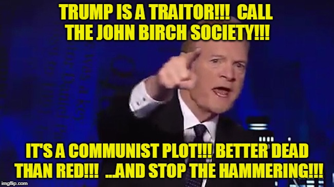 Cold War Nostalgia | TRUMP IS A TRAITOR!!!  CALL THE JOHN BIRCH SOCIETY!!! IT'S A COMMUNIST PLOT!!! BETTER DEAD THAN RED!!!  ...AND STOP THE HAMMERING!!! | image tagged in president trump,trump russia collusion,lawrence o'donnell | made w/ Imgflip meme maker