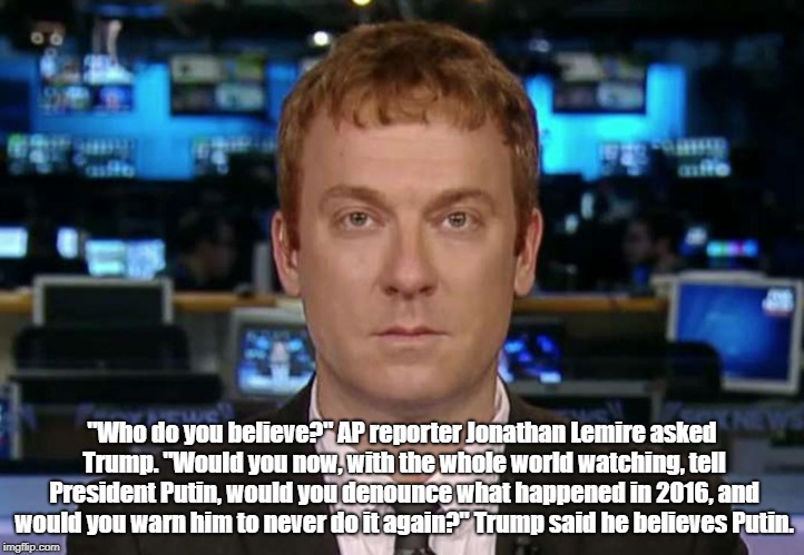 "Who do you believe?" AP reporter Jonathan Lemire asked Trump. "Would you now, with the whole world watching, tell President Putin, would yo | made w/ Imgflip meme maker