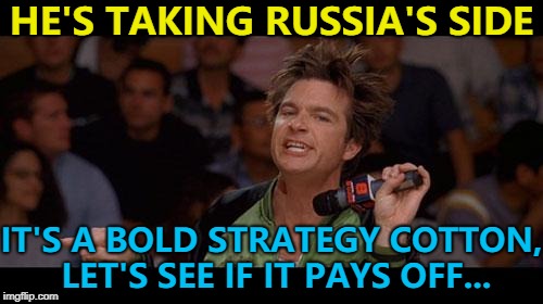Time will tell... | HE'S TAKING RUSSIA'S SIDE; IT'S A BOLD STRATEGY COTTON, LET'S SEE IF IT PAYS OFF... | image tagged in bold move cotton,memes,russia,donald trump,putin | made w/ Imgflip meme maker