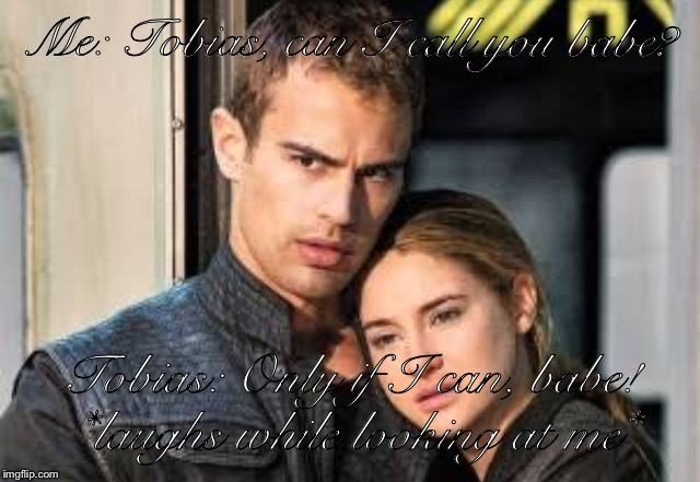 Divergent  | Me: Tobias, can I call you babe? Tobias: Only if I can, babe! *laughs while looking at me* | image tagged in divergent | made w/ Imgflip meme maker