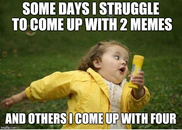 Three memes is a struggle | SOME DAYS I STRUGGLE TO COME UP WITH 2 MEMES; AND OTHERS I COME UP WITH FOUR | image tagged in memes,chubby bubbles girl | made w/ Imgflip meme maker