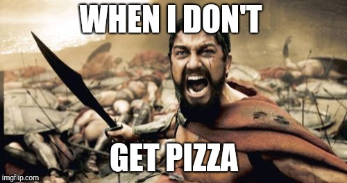 Sparta Leonidas Meme | WHEN I DON'T; GET PIZZA | image tagged in memes,sparta leonidas | made w/ Imgflip meme maker