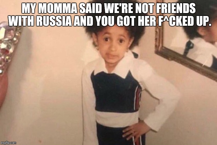 Young Cardi B Meme | MY MOMMA SAID WE'RE NOT FRIENDS WITH RUSSIA AND YOU GOT HER F^CKED UP. | image tagged in cardi b kid | made w/ Imgflip meme maker