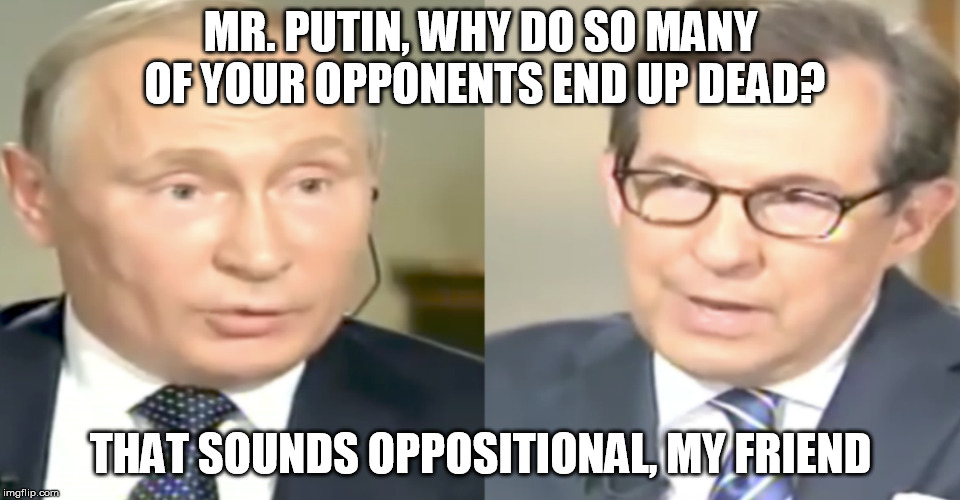 MR. PUTIN, WHY DO SO MANY OF YOUR OPPONENTS END UP DEAD? THAT SOUNDS OPPOSITIONAL, MY FRIEND | made w/ Imgflip meme maker