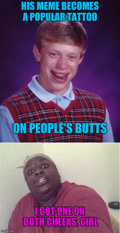 Poor Brian IS the butt of everyone's jokes. Lol | HIS MEME BECOMES A POPULAR TATTOO; ON PEOPLE'S BUTTS; I GOT ONE ON BOTH CHEEKS, GIRL | image tagged in memes,bad luck brian | made w/ Imgflip meme maker