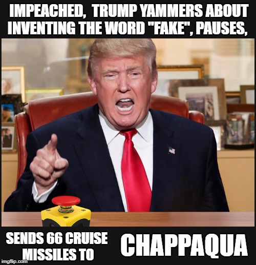 Good-bye Hillary | IMPEACHED, 
TRUMP YAMMERS ABOUT INVENTING THE WORD "FAKE", PAUSES, CHAPPAQUA; SENDS 66 CRUISE MISSILES TO | image tagged in hillary,nuclear button,trump nukes,nukes,chappaqua | made w/ Imgflip meme maker