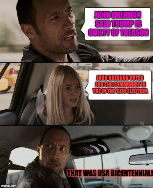 The Rock Driving Meme | JOHN BRENNON SAID TRUMP IS GUILTY OF TREASON; JOHN BRENNON VOTED FOR THE COMMUNIST IN THE IN THE 1976 ELECTION. THAT WAS USA BICENTENNIAL! | image tagged in memes,the rock driving | made w/ Imgflip meme maker