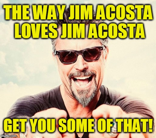 THE WAY JIM ACOSTA LOVES JIM ACOSTA; GET YOU SOME OF THAT! | image tagged in gysot | made w/ Imgflip meme maker