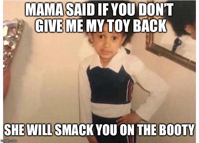Young Cardi B | MAMA SAID IF YOU DON’T GIVE ME MY TOY BACK; SHE WILL SMACK YOU ON THE BOOTY | image tagged in young cardi b | made w/ Imgflip meme maker
