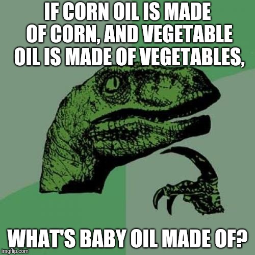 Philosoraptor | IF CORN OIL IS MADE OF CORN, AND VEGETABLE OIL IS MADE OF VEGETABLES, WHAT'S BABY OIL MADE OF? | image tagged in memes,philosoraptor | made w/ Imgflip meme maker