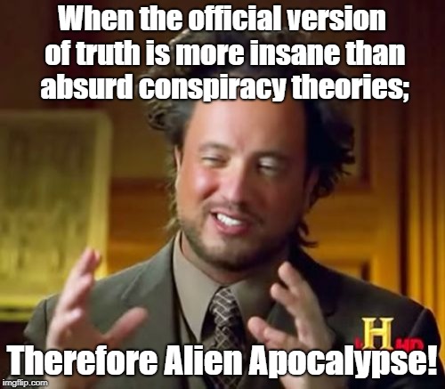 Ancient Aliens Meme | When the official version of truth is more insane than absurd conspiracy theories;; Therefore Alien Apocalypse! | image tagged in memes,ancient aliens | made w/ Imgflip meme maker